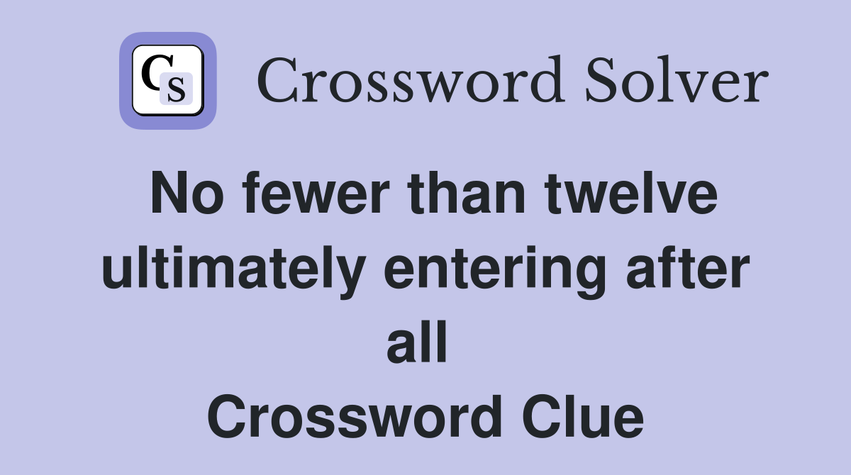 No fewer than twelve ultimately entering after all  Crossword Clue