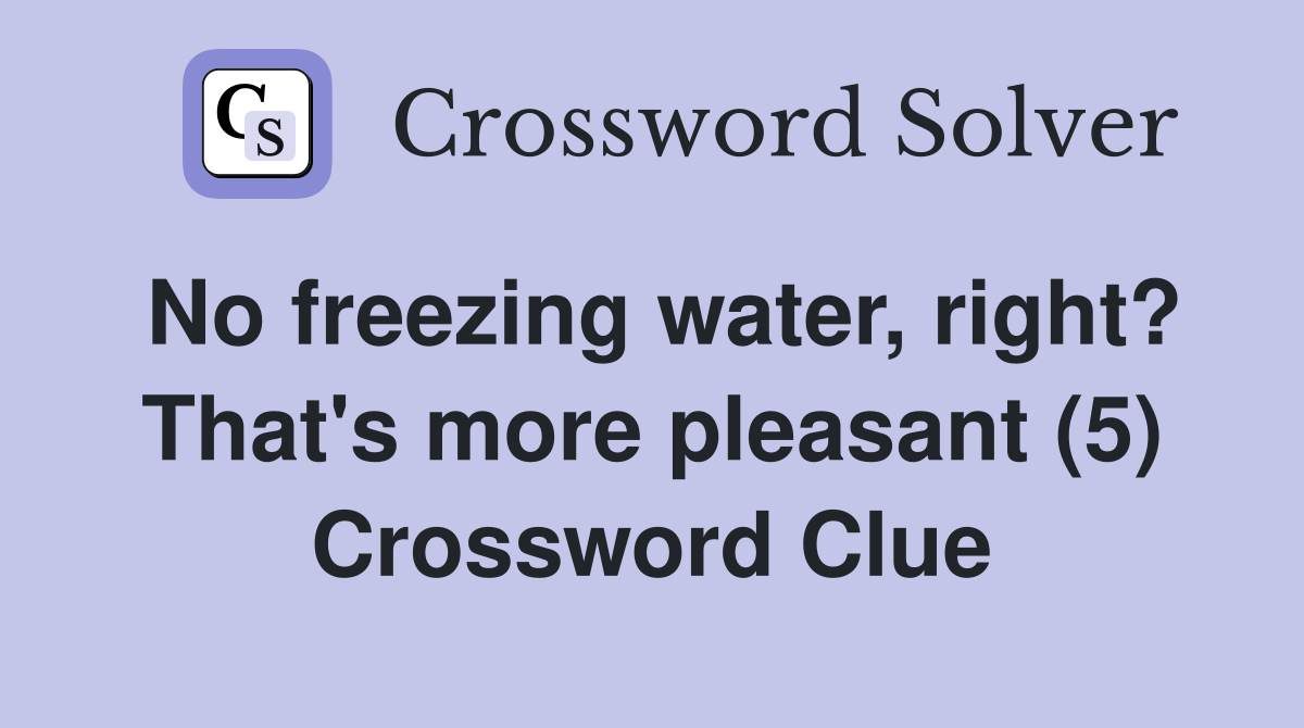 No freezing water, right? That's more pleasant (5) Crossword Clue
