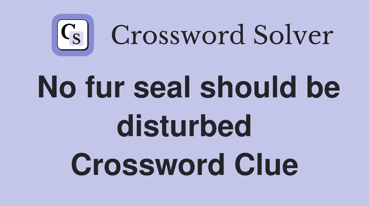 No fur seal should be disturbed Crossword Clue
