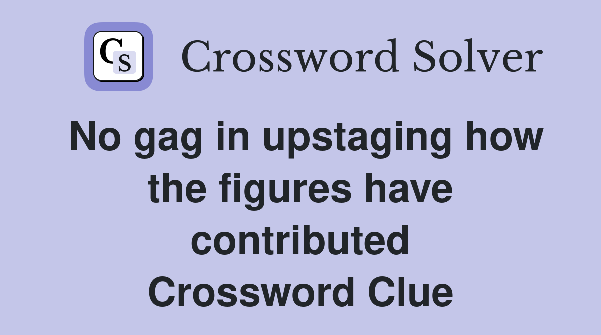 No gag in upstaging how the figures have contributed Crossword Clue
