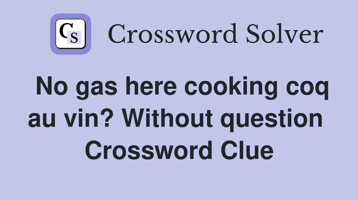 No gas here cooking coq au vin? Without question  Crossword Clue