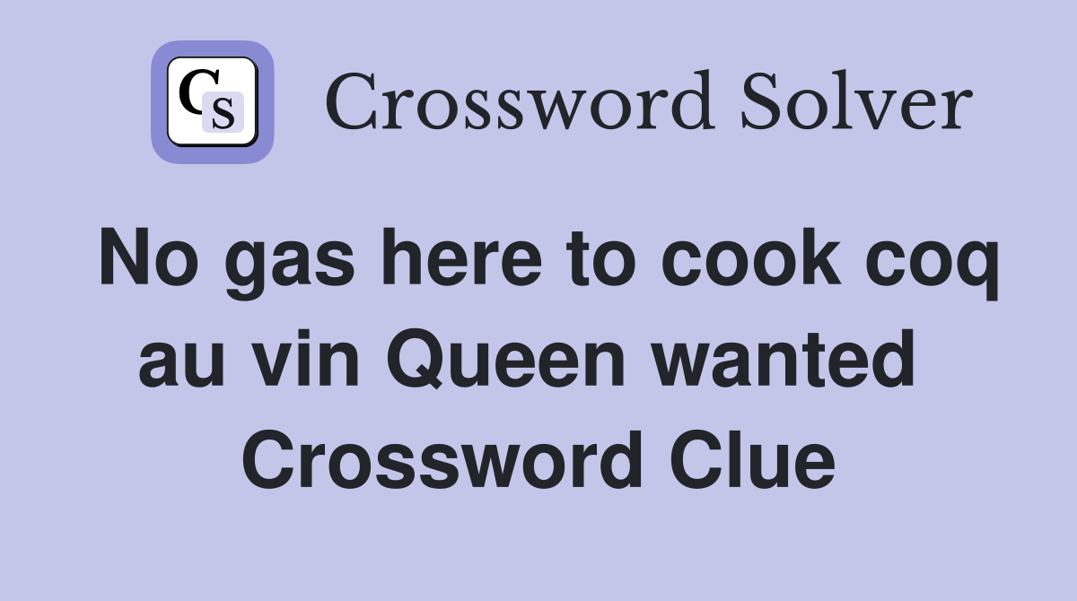 No gas here to cook coq au vin Queen wanted  Crossword Clue