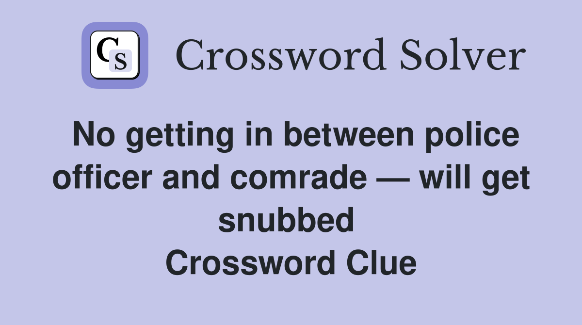 No getting in between police officer and comrade — will get snubbed  Crossword Clue