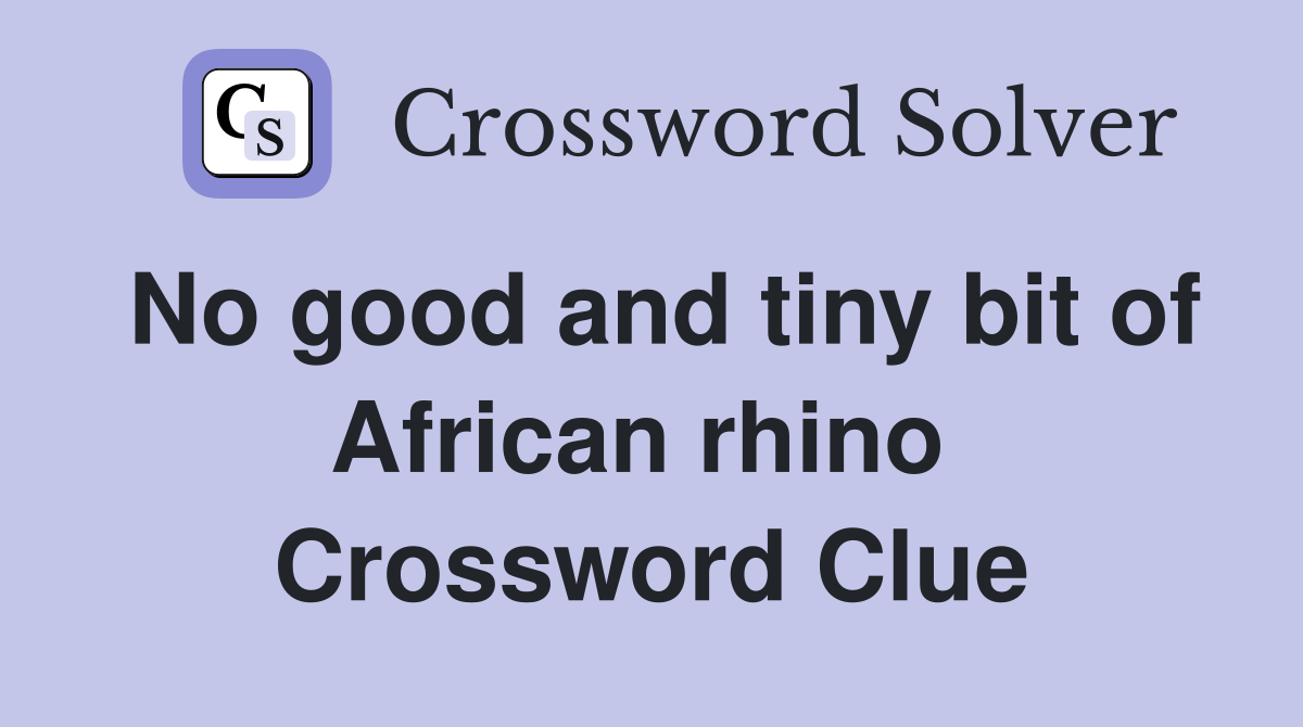 No good and tiny bit of African rhino  Crossword Clue