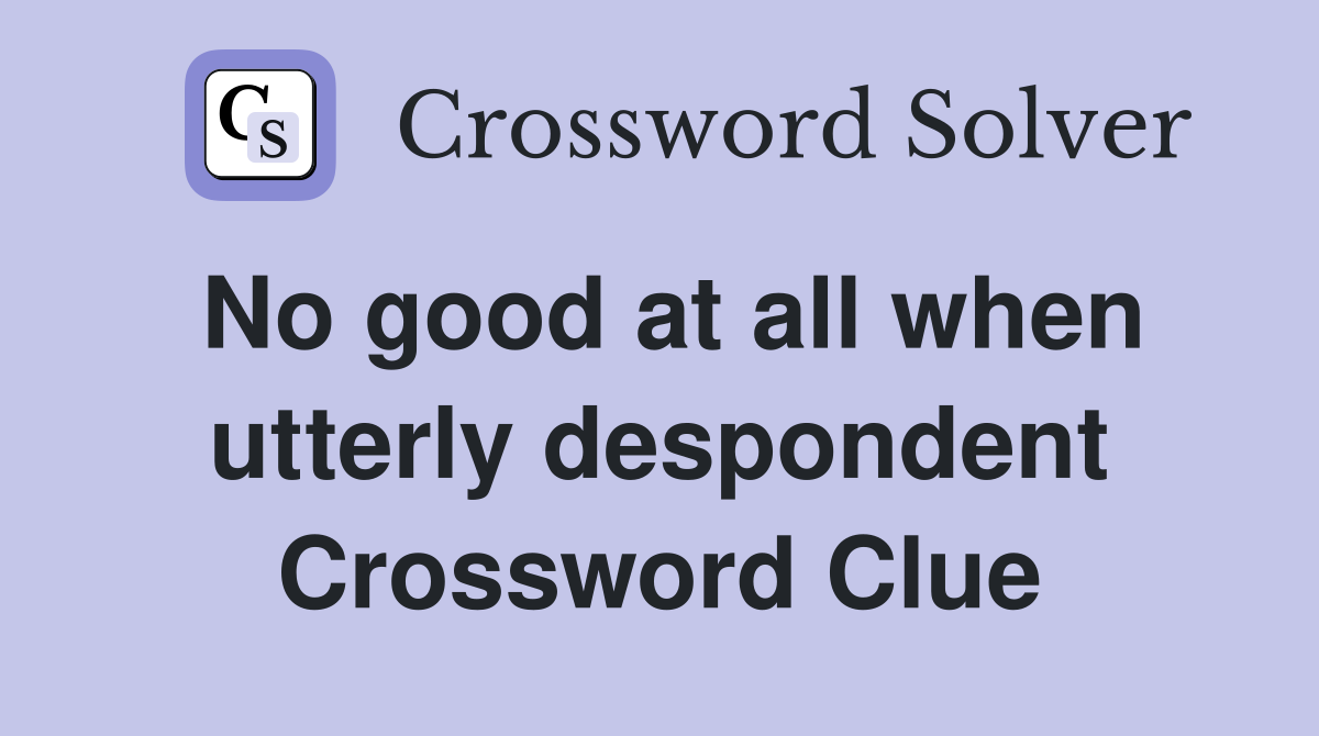 No good at all when utterly despondent Crossword Clue