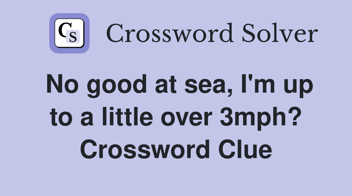 No good at sea, I'm up to a little over 3mph? Crossword Clue