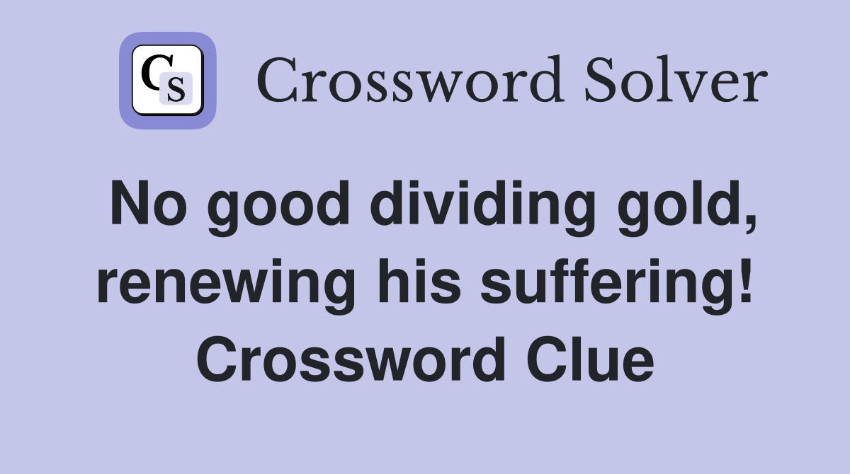 No good dividing gold, renewing his suffering! Crossword Clue