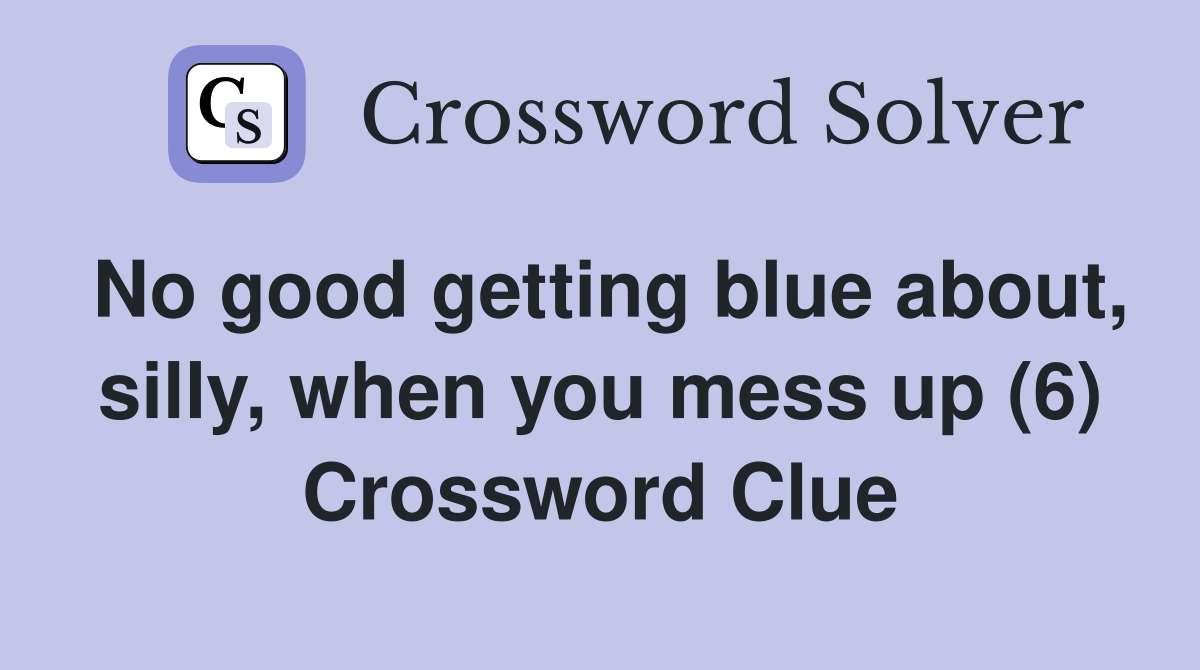 No good getting blue about, silly, when you mess up (6) Crossword Clue