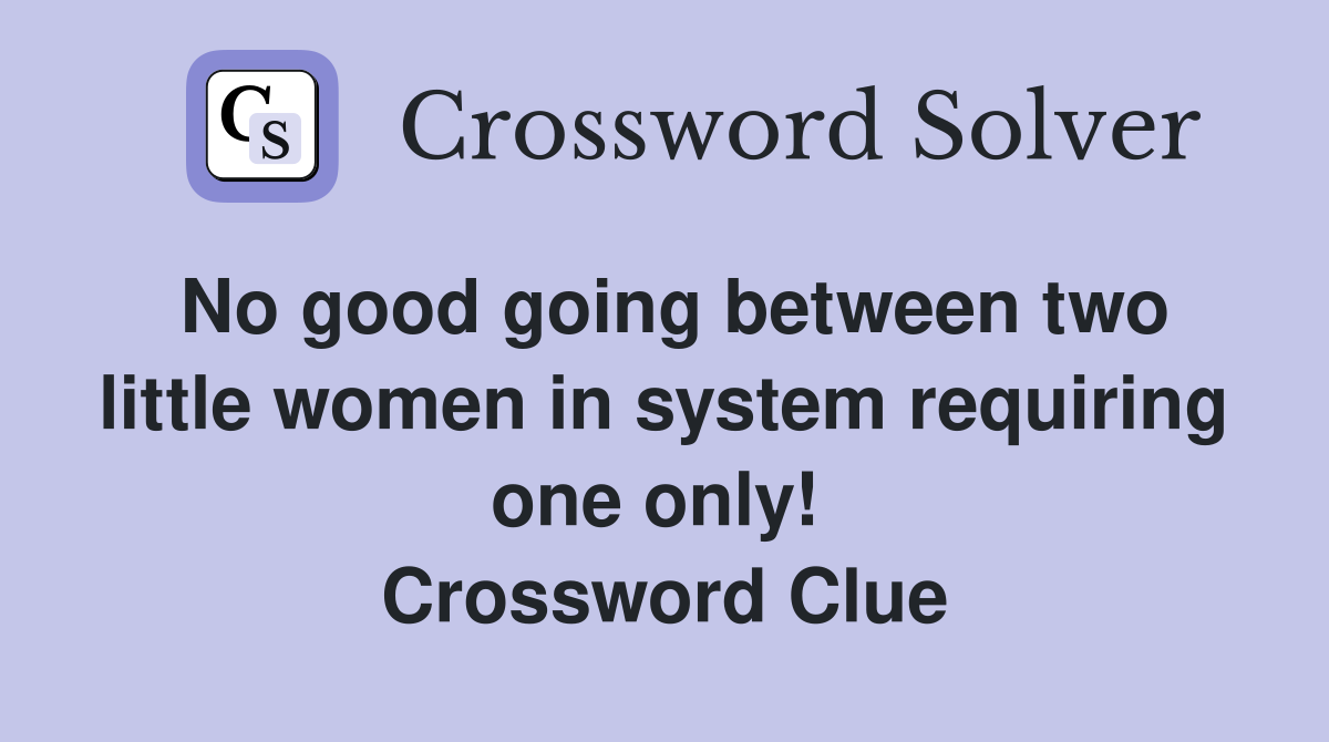 No good going between two little women in system requiring one only!  Crossword Clue