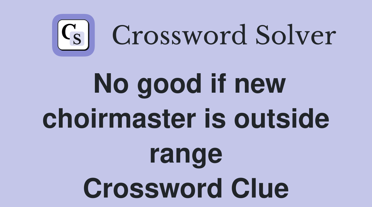 No good if new choirmaster is outside range Crossword Clue