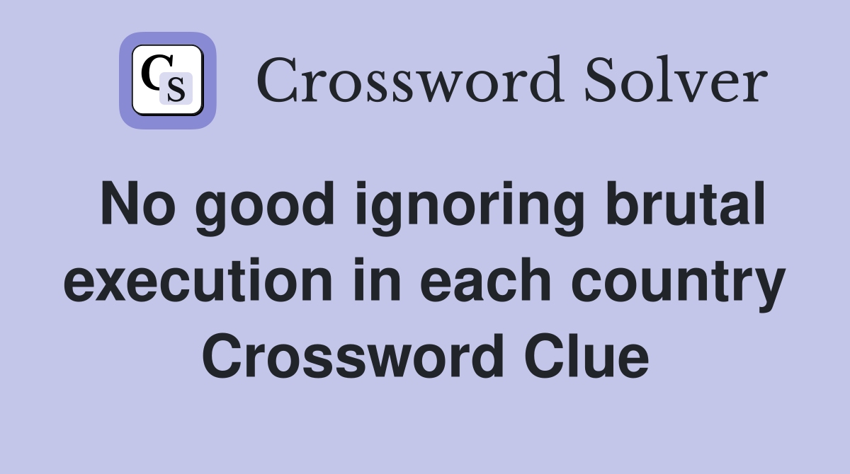 No good ignoring brutal execution in each country Crossword Clue
