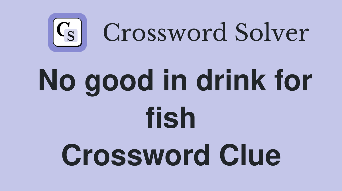 No good in drink for fish Crossword Clue