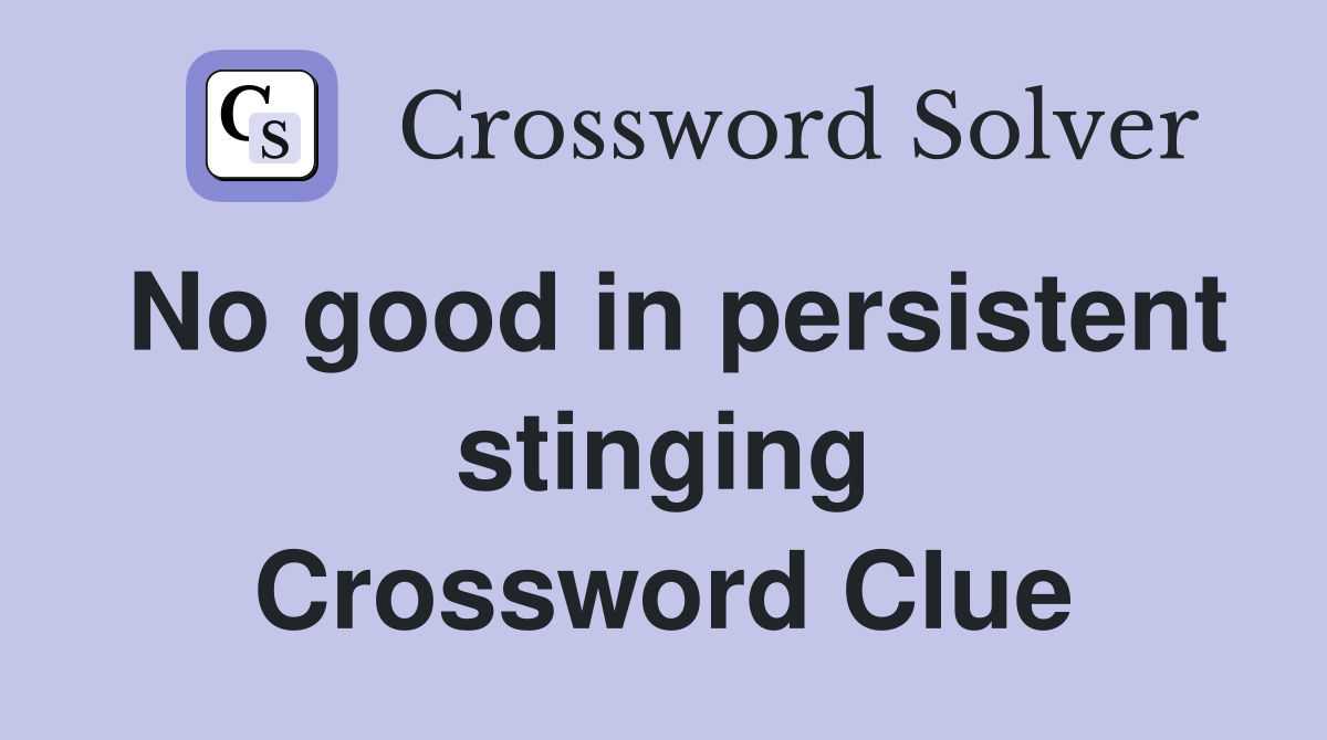 No good in persistent stinging Crossword Clue