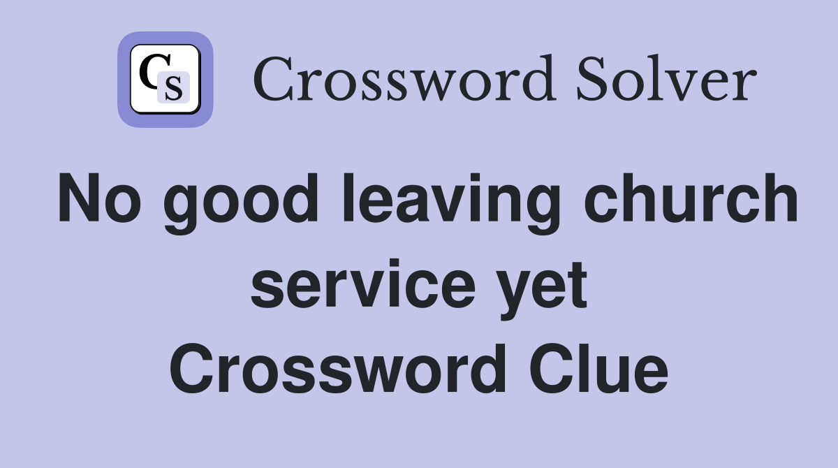 No good leaving church service yet Crossword Clue