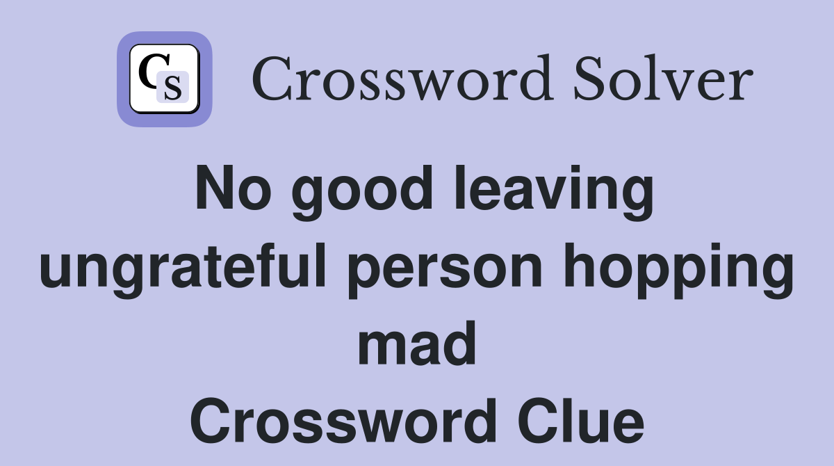 No good leaving ungrateful person hopping mad Crossword Clue