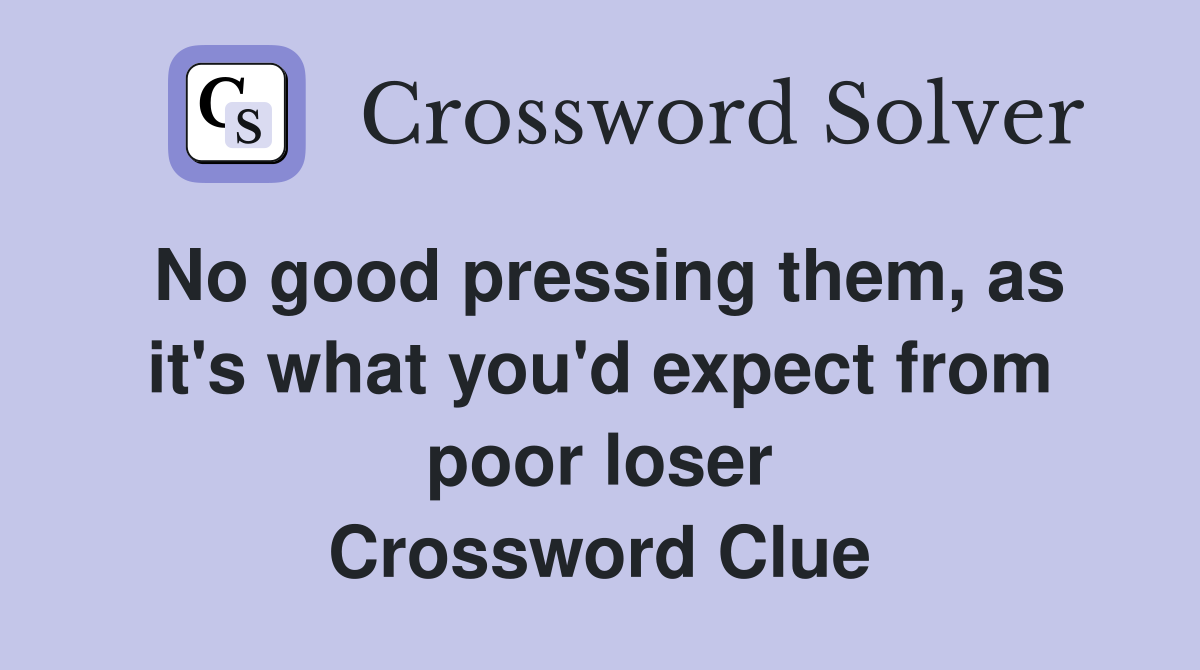 No good pressing them, as it's what you'd expect from poor loser Crossword Clue