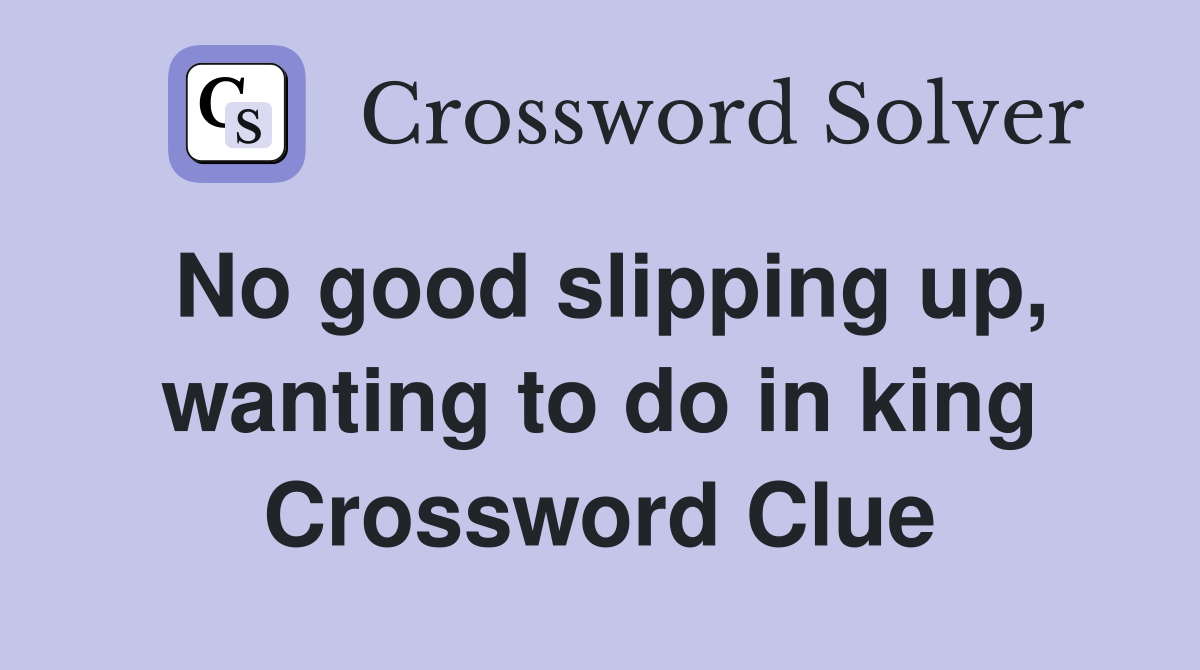 No good slipping up, wanting to do in king Crossword Clue