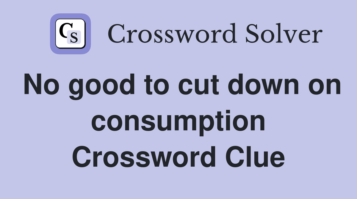 No good to cut down on consumption Crossword Clue