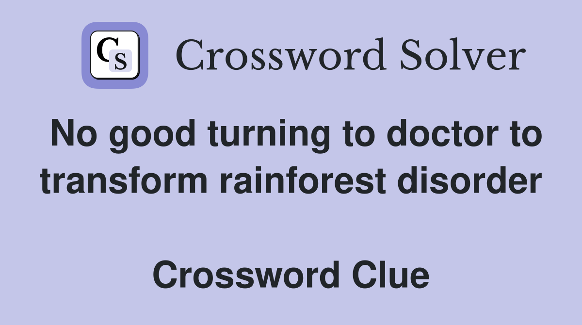 No good turning to doctor to transform rainforest disorder  Crossword Clue