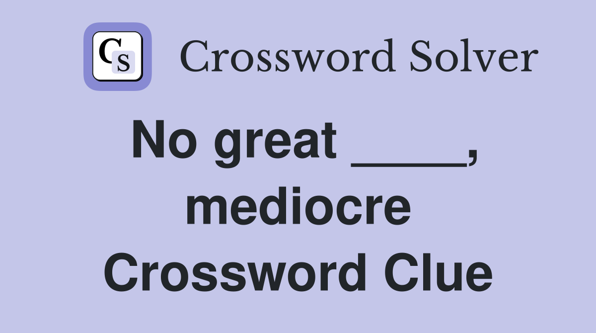 No great ____, mediocre Crossword Clue