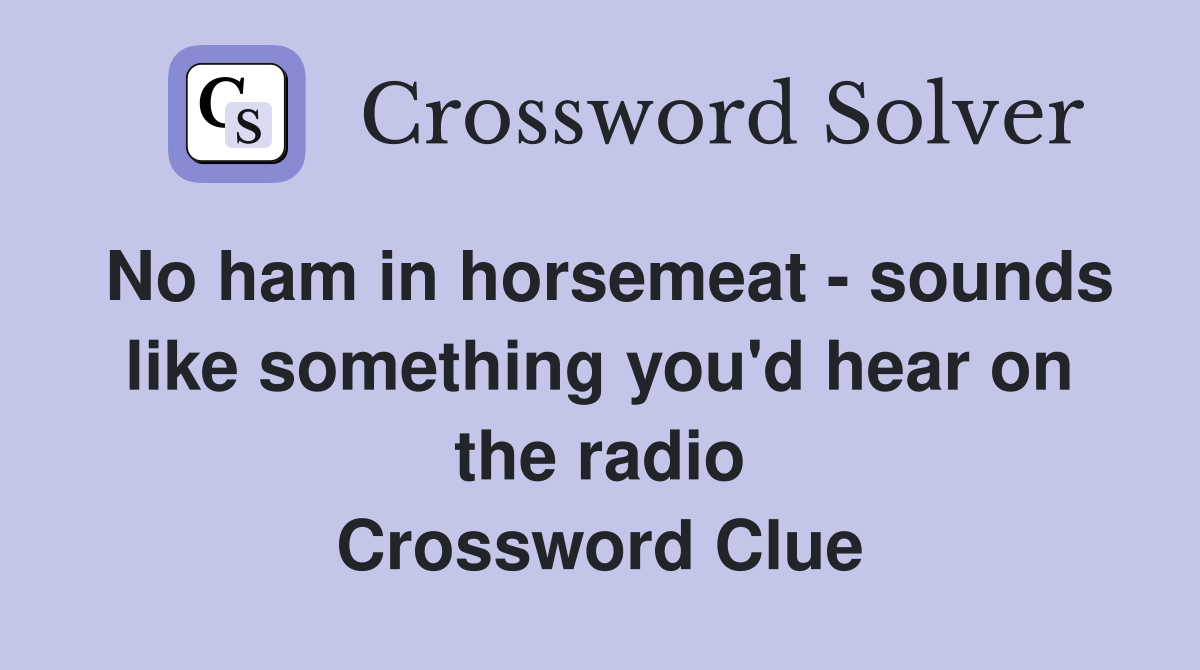 No ham in horsemeat - sounds like something you'd hear on the radio Crossword Clue