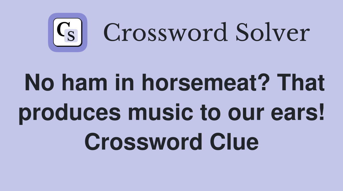 No ham in horsemeat? That produces music to our ears! Crossword Clue