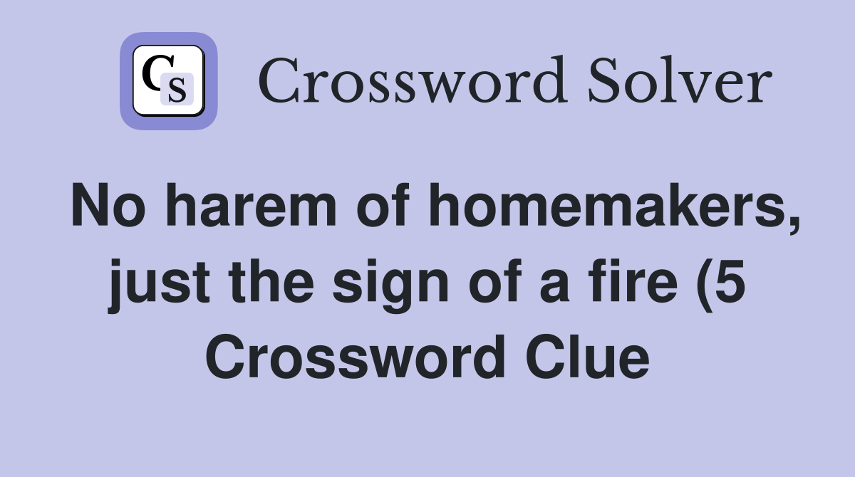 No harem of homemakers just the sign of a fire (5) Crossword Clue No harem of homemakers just the sign of a fire (5) Crossword Clue
