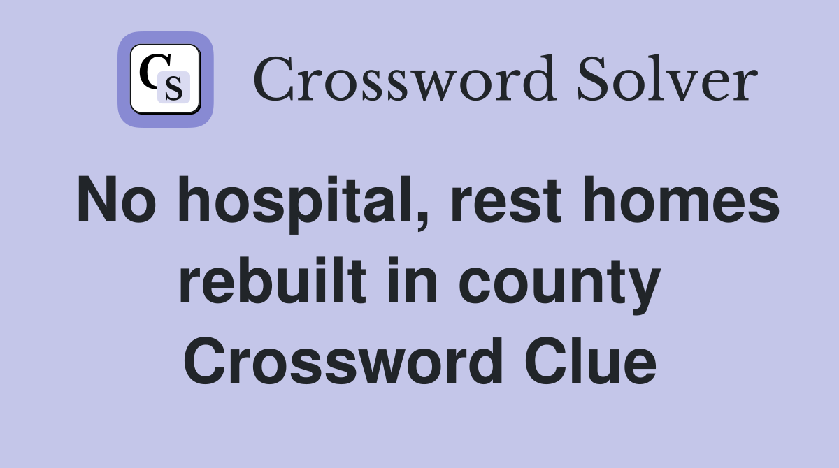 No hospital, rest homes rebuilt in county Crossword Clue