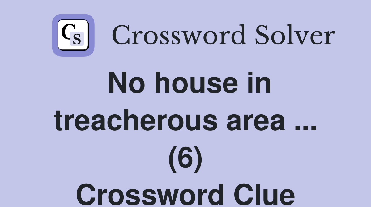 No house in treacherous area ... (6) Crossword Clue