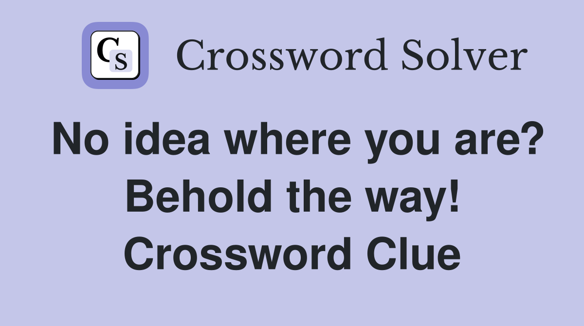 No idea where you are? Behold the way! Crossword Clue