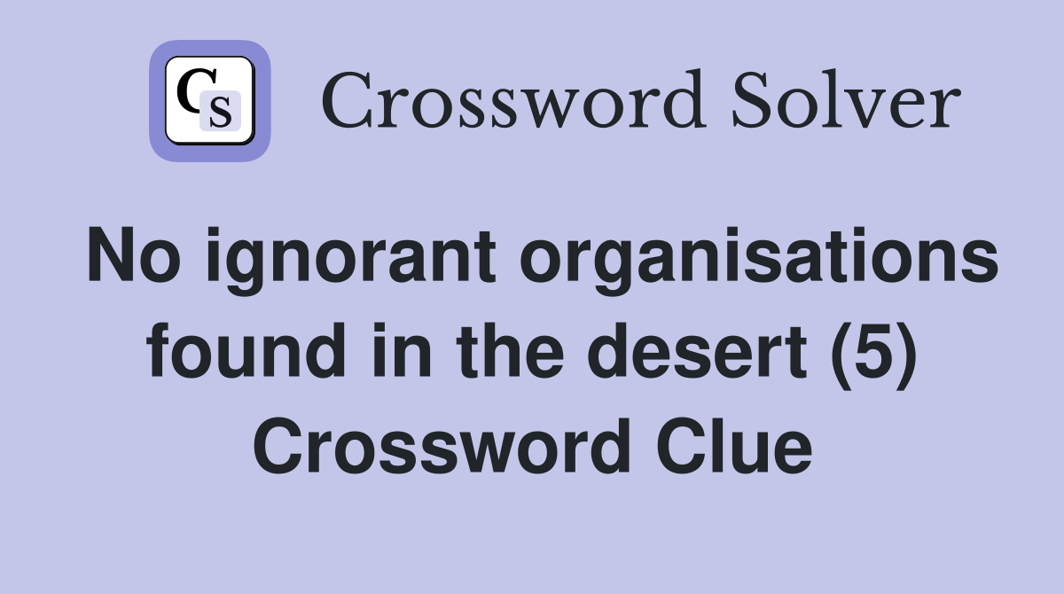 No ignorant organisations found in the desert (5) Crossword Clue