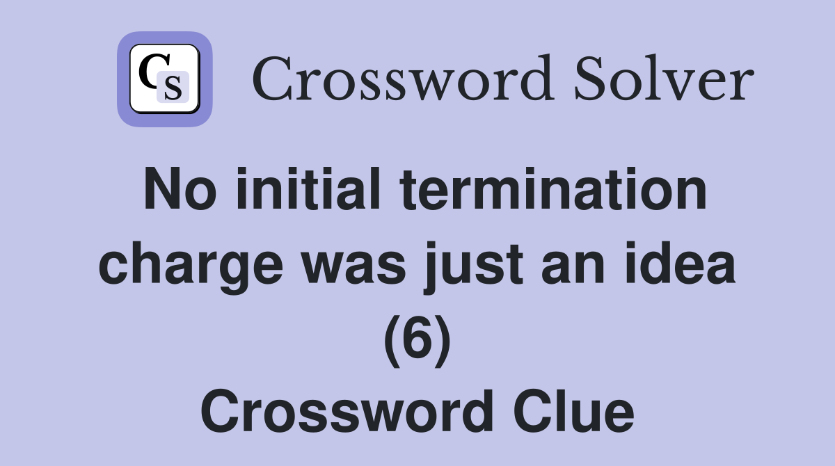 No initial termination charge was just an idea (6) Crossword Clue