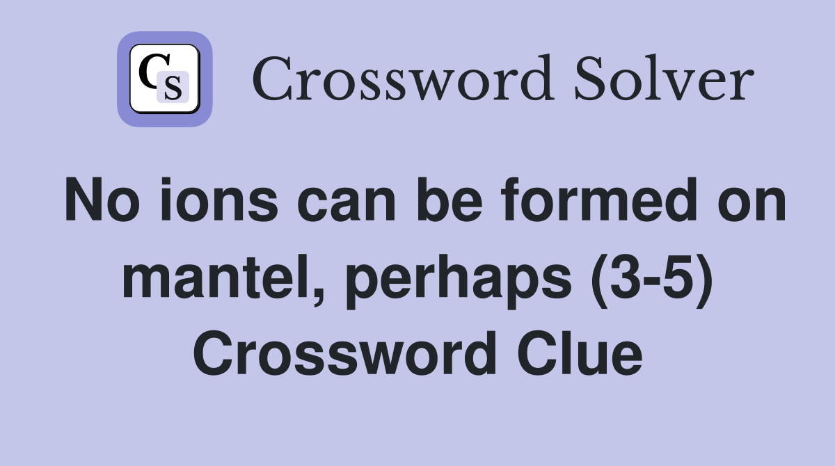 No ions can be formed on mantel, perhaps (3-5) Crossword Clue