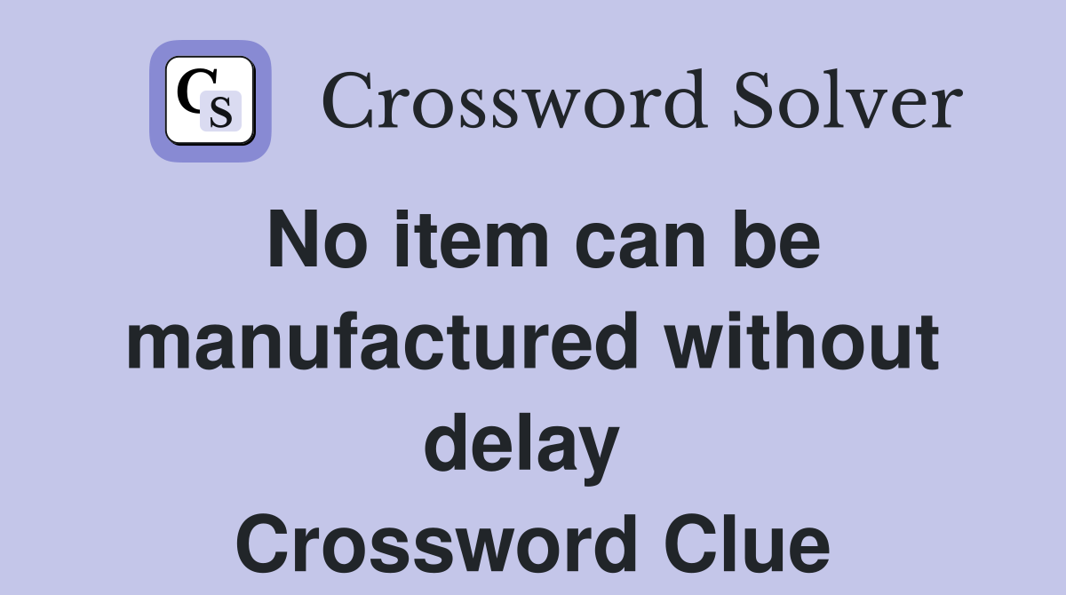 No item can be manufactured without delay  Crossword Clue