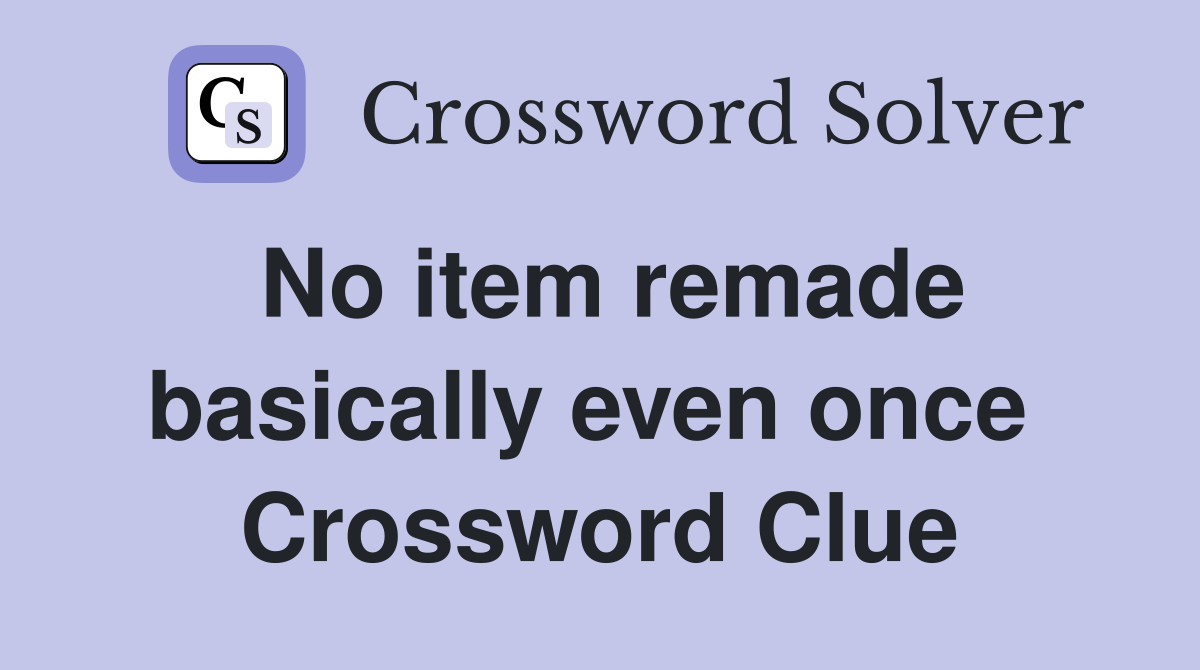 No item remade basically even once  Crossword Clue