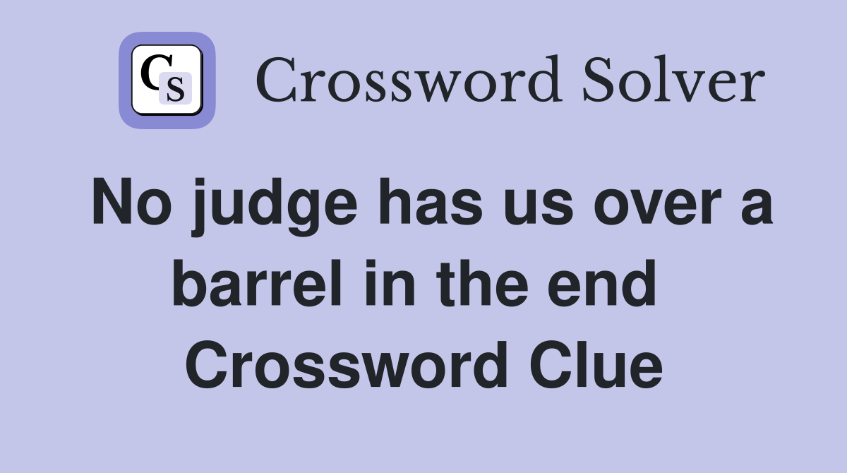 No judge has us over a barrel in the end  Crossword Clue
