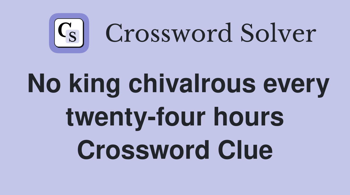 No king chivalrous every twenty-four hours Crossword Clue