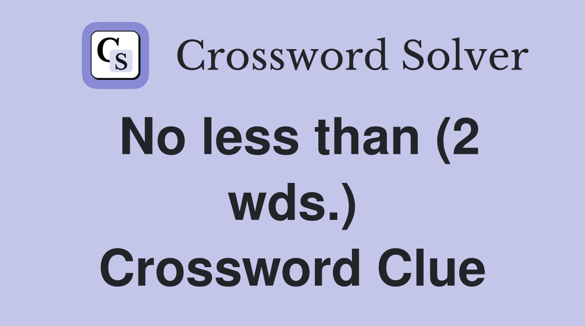No less than (2 wds.) Crossword Clue