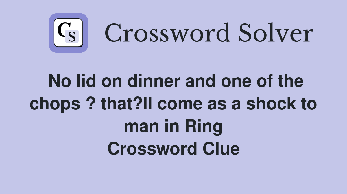 No lid on dinner and one of the chops ? that?ll come as a shock to man in Ring Crossword Clue