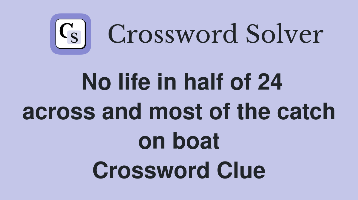 No life in half of 24 across and most of the catch on boat Crossword Clue
