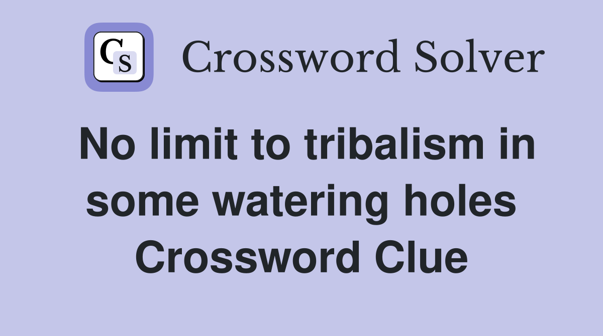 No limit to tribalism in some watering holes Crossword Clue