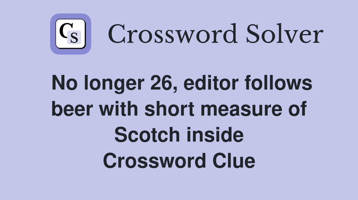 No longer 26, editor follows beer with short measure of Scotch inside Crossword Clue