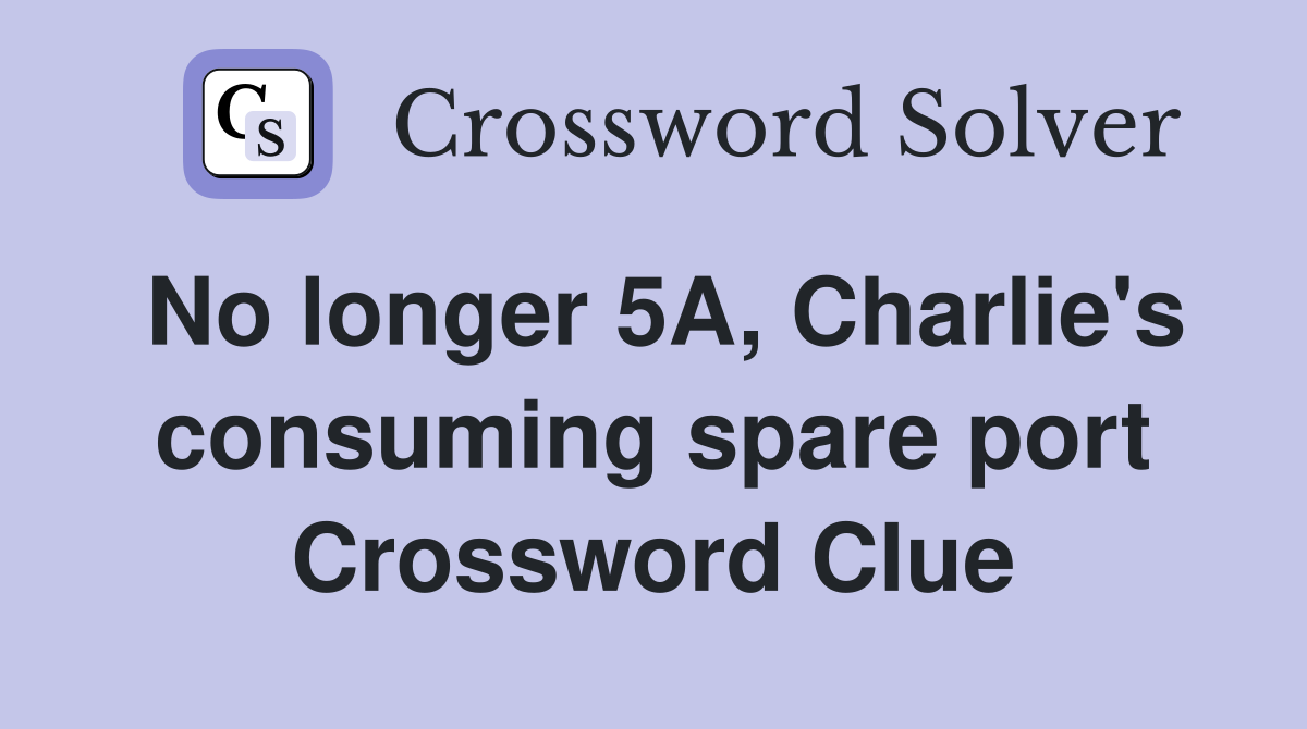 No longer 5A, Charlie's consuming spare port Crossword Clue