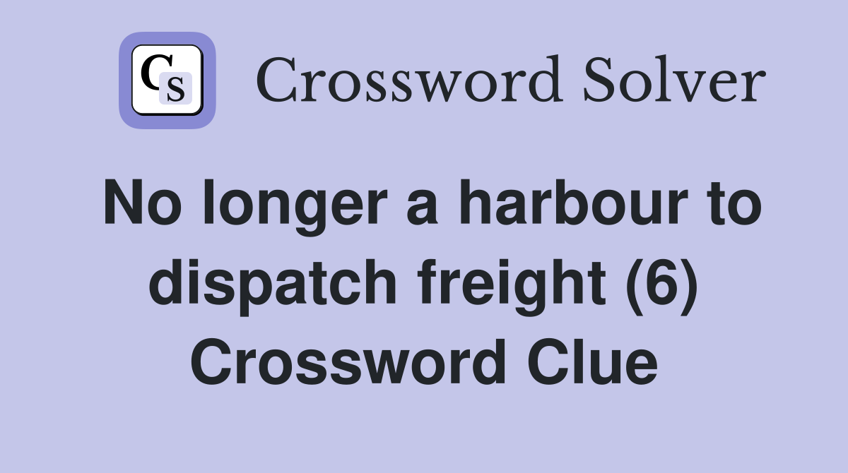 No longer a harbour to dispatch freight (6) Crossword Clue