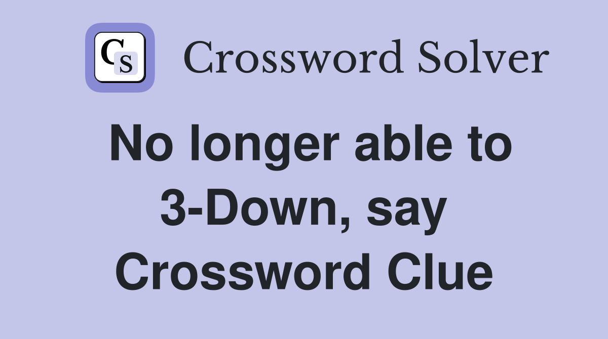 No longer able to 3-Down, say Crossword Clue