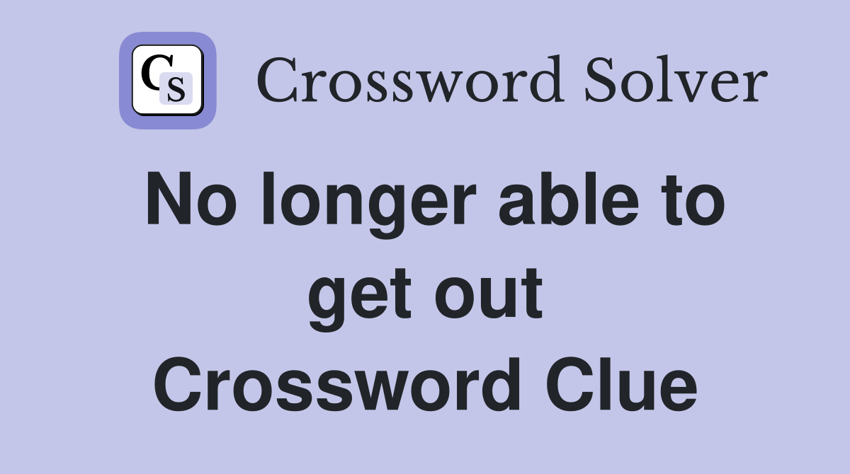 No longer able to get out Crossword Clue