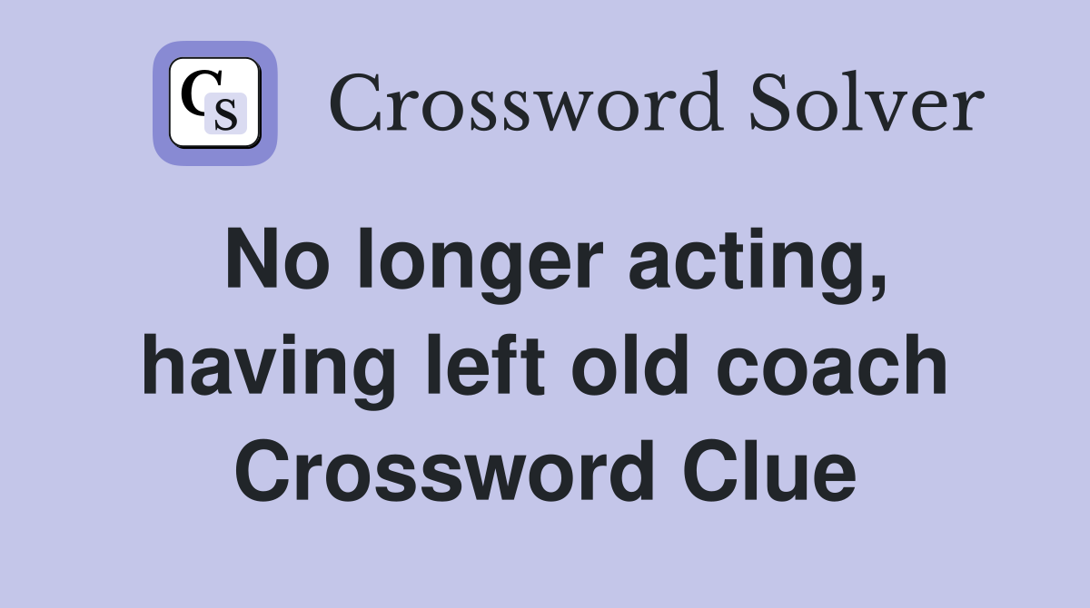 No longer acting, having left old coach Crossword Clue