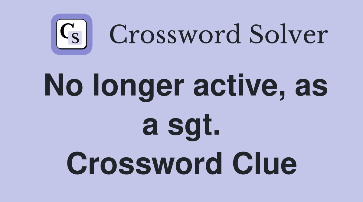 No longer active, as a sgt. Crossword Clue