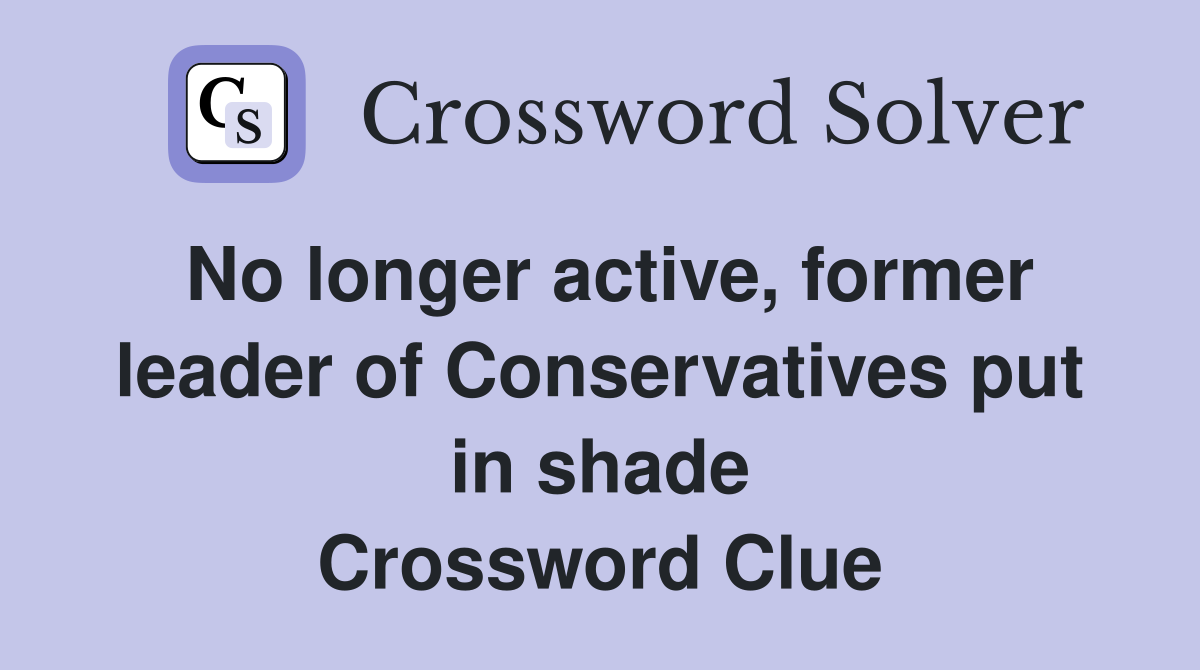 No longer active, former leader of Conservatives put in shade Crossword Clue