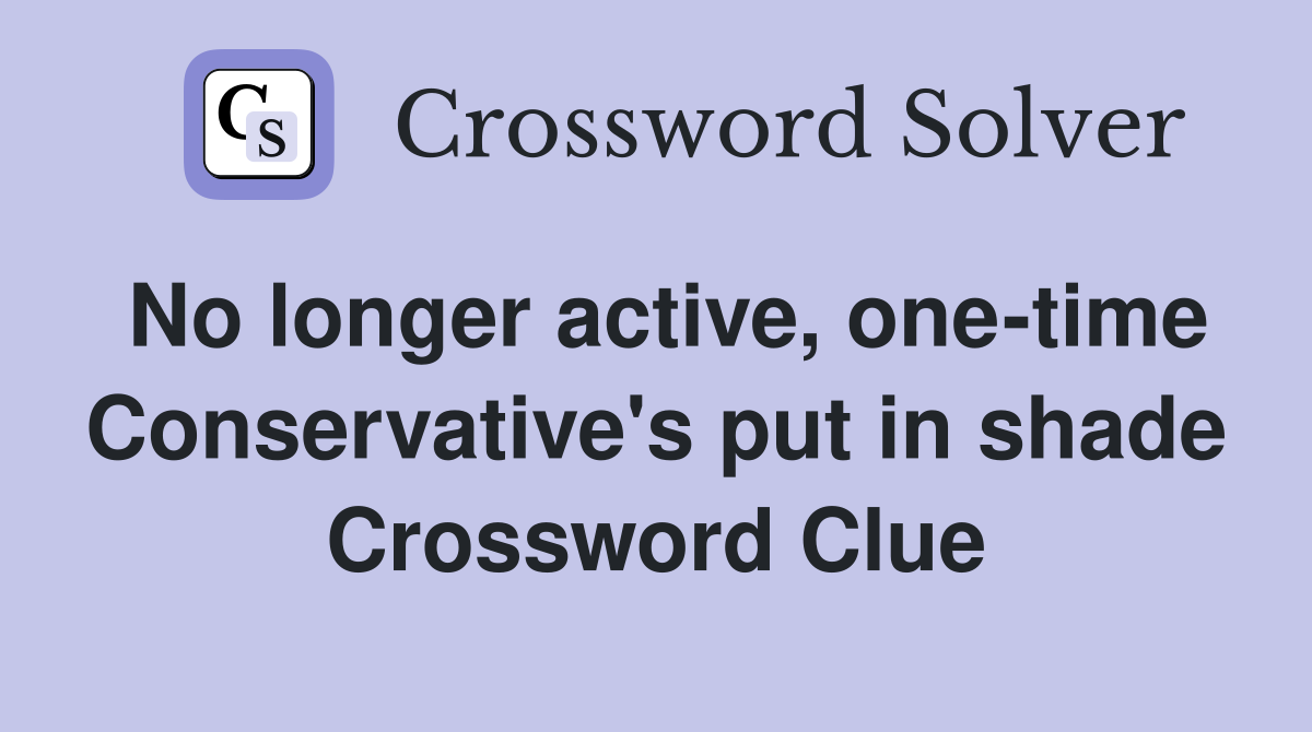 No longer active, one-time Conservative's put in shade Crossword Clue